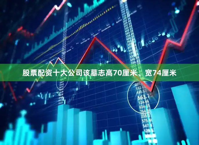 股票配资十大公司该墓志高70厘米、宽74厘米