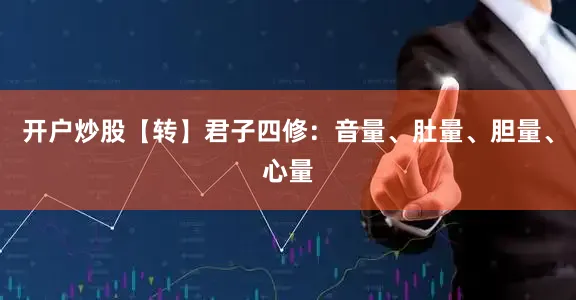 开户炒股【转】君子四修：音量、肚量、胆量、心量
