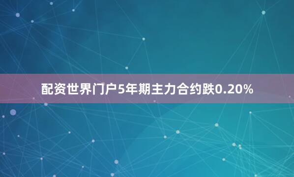配资世界门户5年期主力合约跌0.20%