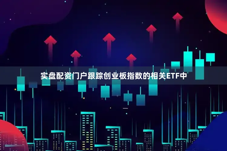 实盘配资门户　　跟踪创业板指数的相关ETF中