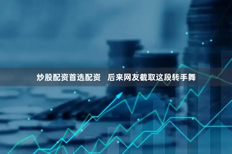 炒股配资首选配资   后来网友截取这段转手舞