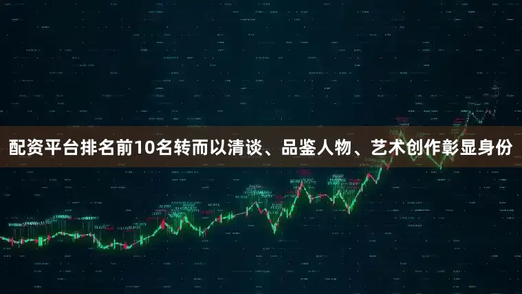 配资平台排名前10名转而以清谈、品鉴人物、艺术创作彰显身份