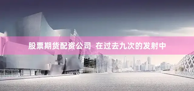 股票期货配资公司  在过去九次的发射中