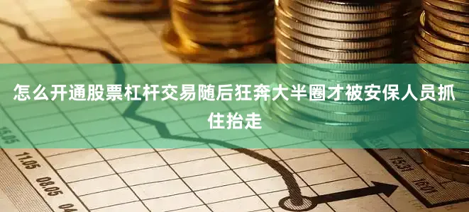 怎么开通股票杠杆交易随后狂奔大半圈才被安保人员抓住抬走