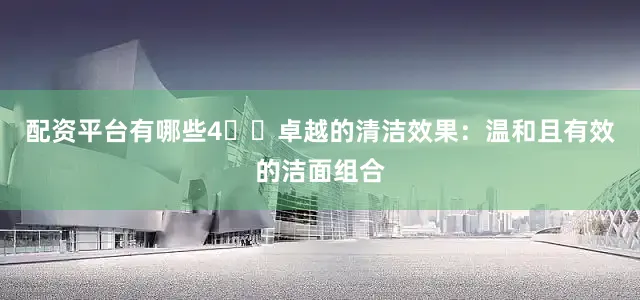 配资平台有哪些4️⃣卓越的清洁效果：温和且有效的洁面组合
