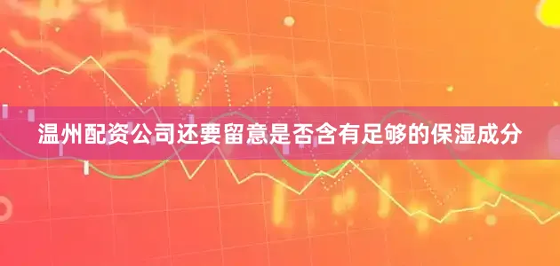 温州配资公司还要留意是否含有足够的保湿成分