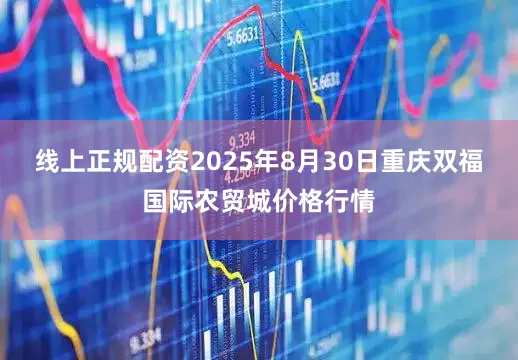 线上正规配资2025年8月30日重庆双福国际农贸城价格行情