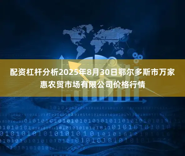 配资杠杆分析2025年8月30日鄂尔多斯市万家惠农贸市场有限公司价格行情