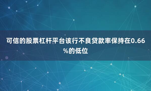 可信的股票杠杆平台该行不良贷款率保持在0.66%的低位