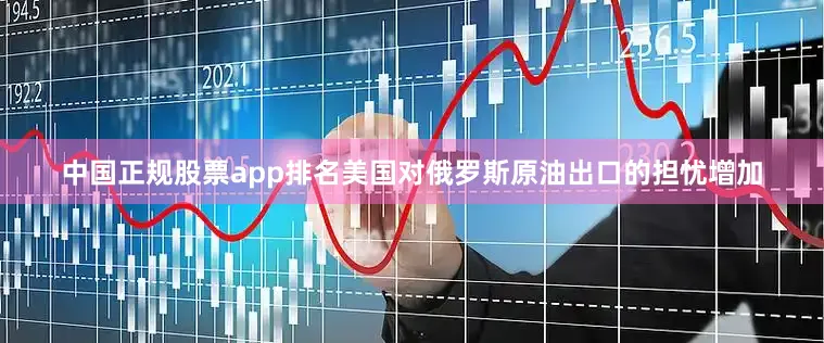 中国正规股票app排名美国对俄罗斯原油出口的担忧增加
