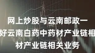 网上炒股与云南邮政一同服务好云南白药中药材产业链相关业务