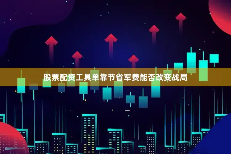 股票配资工具单靠节省军费能否改变战局