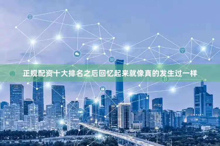正规配资十大排名之后回忆起来就像真的发生过一样