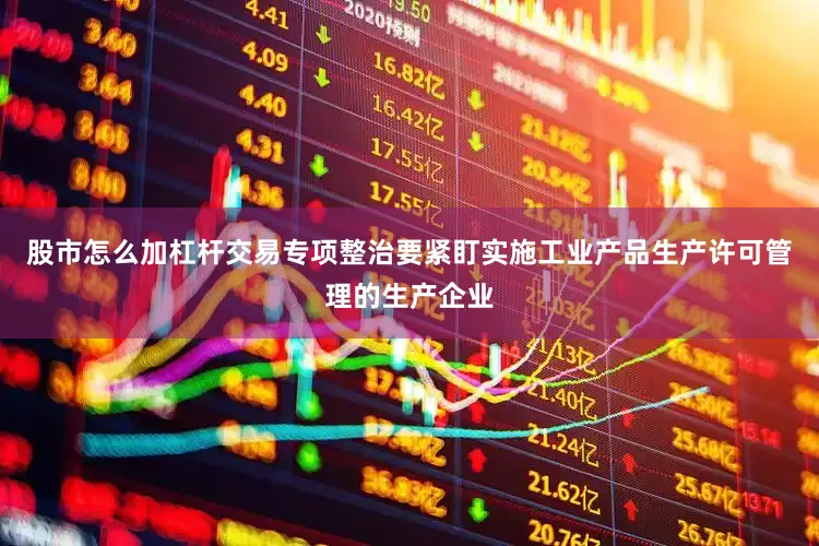 股市怎么加杠杆交易专项整治要紧盯实施工业产品生产许可管理的生产企业