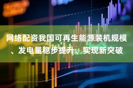 网络配资我国可再生能源装机规模、发电量稳步提升、实现新突破