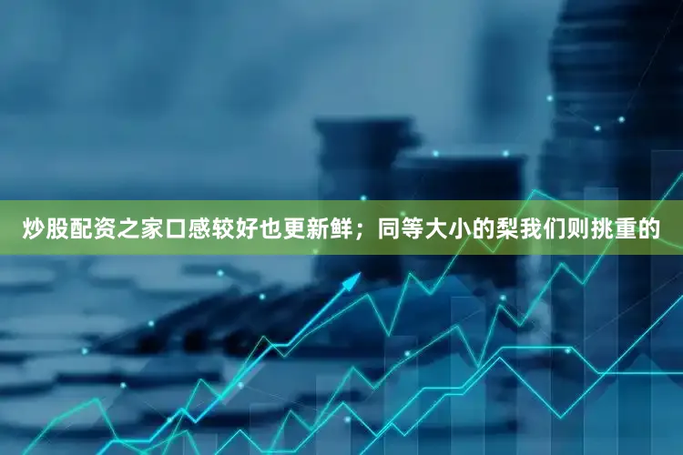 炒股配资之家口感较好也更新鲜；同等大小的梨我们则挑重的