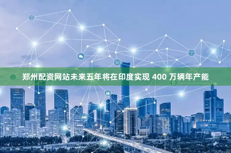郑州配资网站未来五年将在印度实现 400 万辆年产能