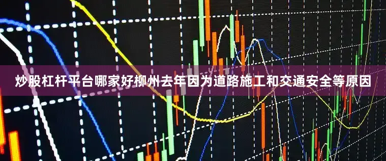 炒股杠杆平台哪家好柳州去年因为道路施工和交通安全等原因