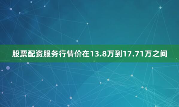 股票配资服务行情价在13.8万到17.71万之间