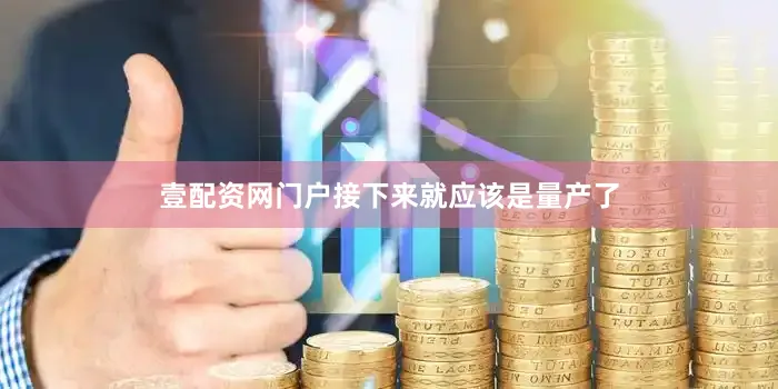 壹配资网门户接下来就应该是量产了