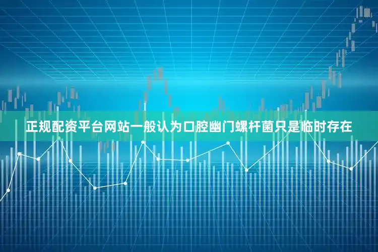 正规配资平台网站一般认为口腔幽门螺杆菌只是临时存在