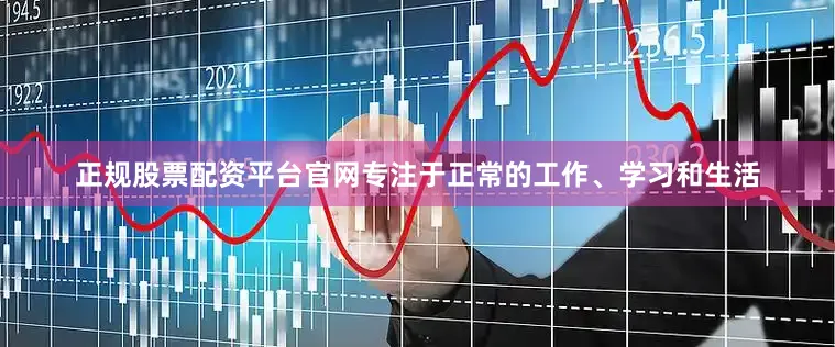 正规股票配资平台官网专注于正常的工作、学习和生活