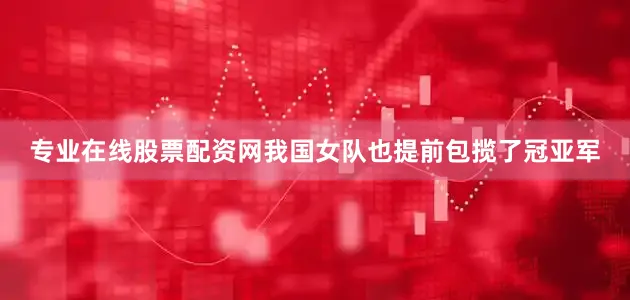 专业在线股票配资网我国女队也提前包揽了冠亚军