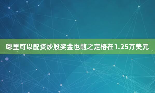 哪里可以配资炒股奖金也随之定格在1.25万美元