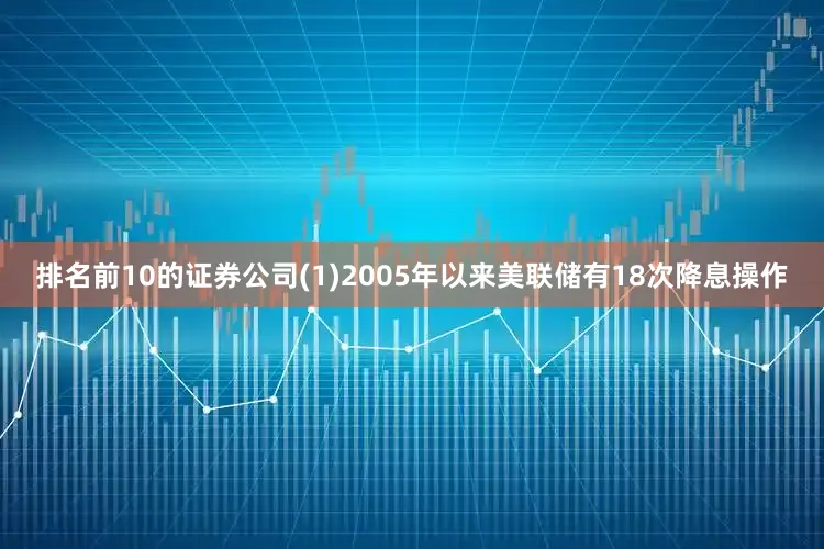 排名前10的证券公司(1)2005年以来美联储有18次降息操作