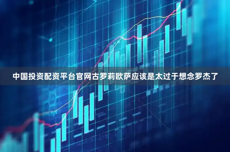 中国投资配资平台官网古罗莉欧萨应该是太过于想念罗杰了