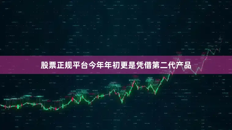 股票正规平台今年年初更是凭借第二代产品