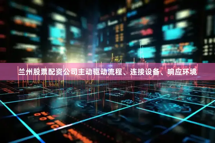 兰州股票配资公司主动驱动流程、连接设备、响应环境