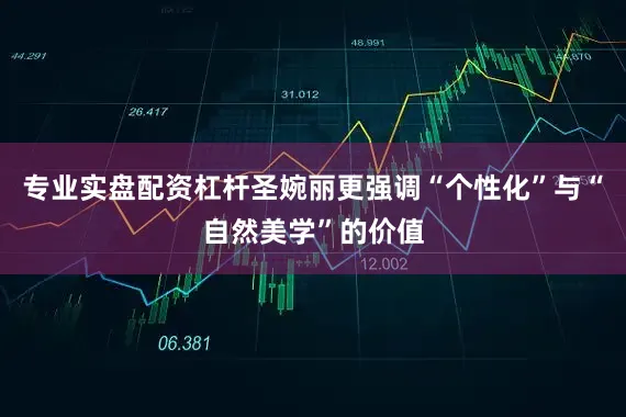 专业实盘配资杠杆圣婉丽更强调“个性化”与“自然美学”的价值