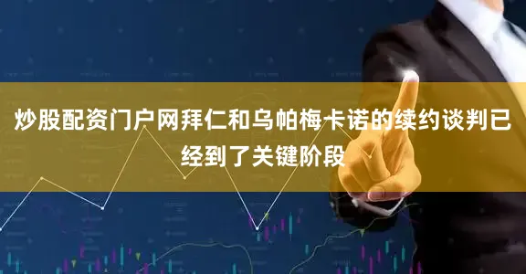 炒股配资门户网拜仁和乌帕梅卡诺的续约谈判已经到了关键阶段