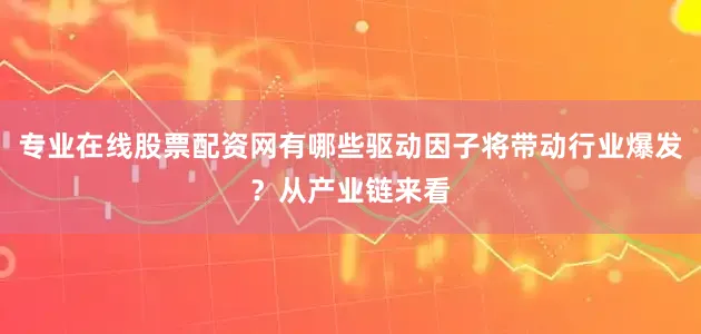 专业在线股票配资网有哪些驱动因子将带动行业爆发？从产业链来看
