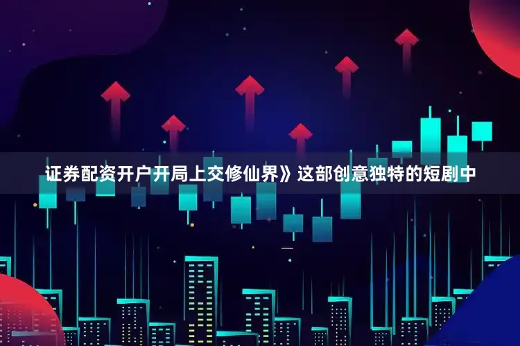 证券配资开户开局上交修仙界》这部创意独特的短剧中