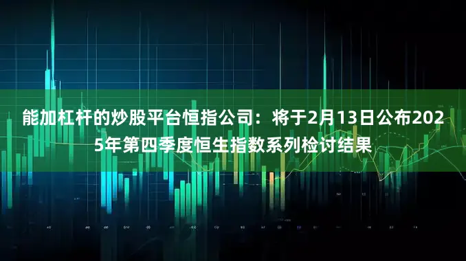 能加杠杆的炒股平台恒指公司:将于2月13日公布2025年第四季度恒生指数系列检讨结果