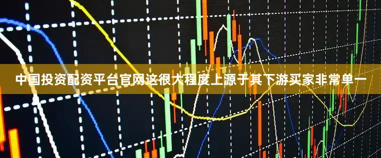 中国投资配资平台官网这很大程度上源于其下游买家非常单一