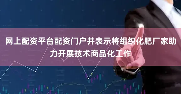 网上配资平台配资门户并表示将组织化肥厂家助力开展技术商品化工作