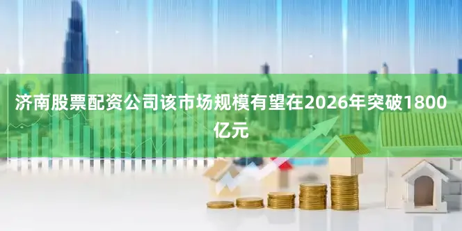 济南股票配资公司该市场规模有望在2026年突破1800亿元