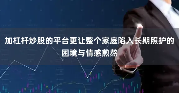 加杠杆炒股的平台更让整个家庭陷入长期照护的困境与情感煎熬